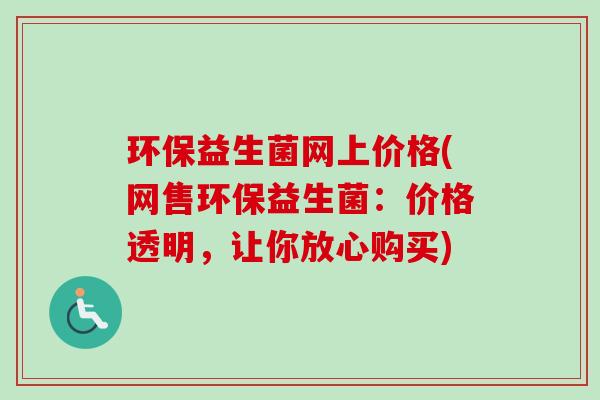 环保益生菌网上价格(网售环保益生菌:价格透明,让你放心购买) 环保益生菌网上价格(网售环保益生菌:价格透明,让你放心购买)