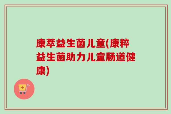 康萃益生菌儿童(康粹益生菌助力儿童肠道健康)