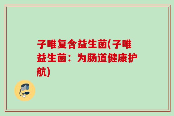 子唯复合益生菌(子唯益生菌：为肠道健康护航)