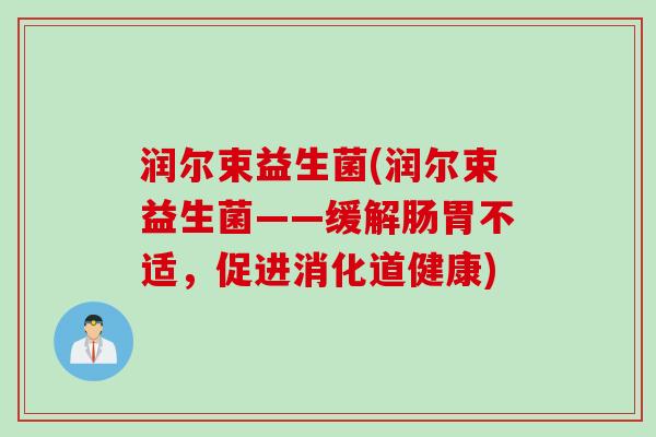 润尔束益生菌(润尔束益生菌——缓解肠胃不适，促进消化道健康)