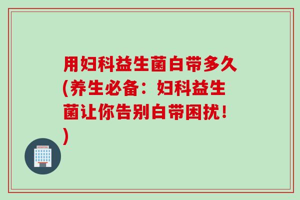 用益生菌白带多久(养生必备：益生菌让你告别白带困扰！)