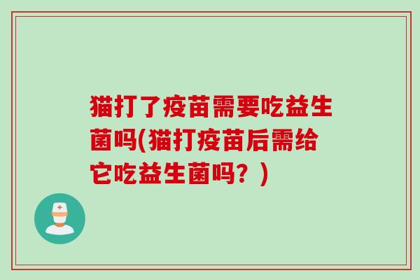 猫打了疫苗需要吃益生菌吗(猫打疫苗后需给它吃益生菌吗?) 猫打了疫苗需要吃益生菌吗(猫打疫苗后需给它吃益生菌吗?)