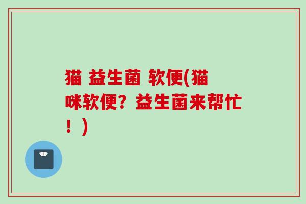猫 益生菌 软便(猫咪软便？益生菌来帮忙！)