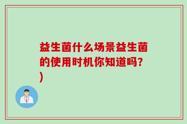 益生菌什么场景益生菌的使用时机你知道吗?) 益生菌什么场景益生菌的使用时机你知道吗?)