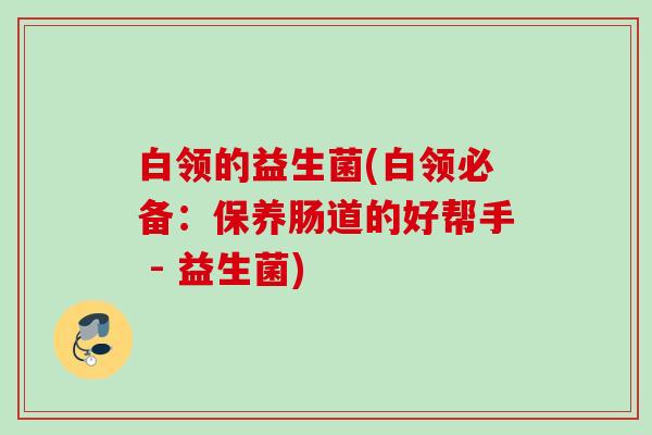 白领的益生菌(白领必备：保养肠道的好帮手 - 益生菌)