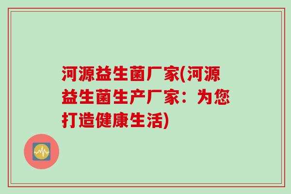 河源益生菌厂家(河源益生菌生产厂家:为您打造健康生活) 河源益生菌厂家(河源益生菌生产厂家:为您打造健康生活)
