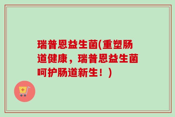 瑞普恩益生菌(重塑肠道健康，瑞普恩益生菌呵护肠道新生！)