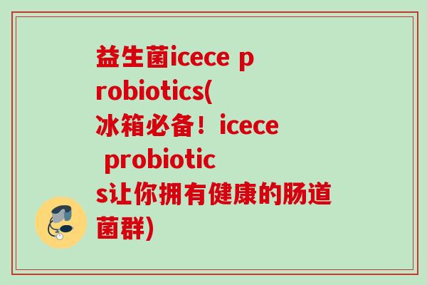 益生菌icece probiotics(冰箱必备！icece probiotics让你拥有健康的肠道菌群)