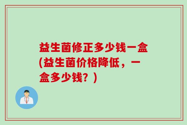 益生菌修正多少钱一盒(益生菌价格降低，一盒多少钱？)