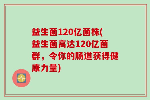 益生菌120亿菌株(益生菌高达120亿菌群，令你的肠道获得健康力量)