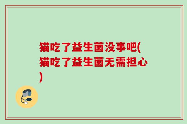 猫吃了益生菌没事吧(猫吃了益生菌无需担心) 猫吃了益生菌没事吧(猫吃了益生菌无需担心)