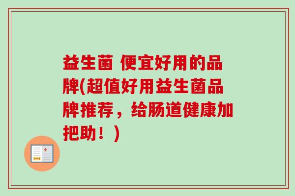 益生菌 便宜好用的品牌(超值好用益生菌品牌推荐，给肠道健康加把助！)