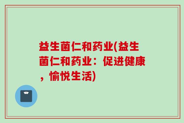 益生菌仁和药业(益生菌仁和药业：促进健康，愉悦生活)
