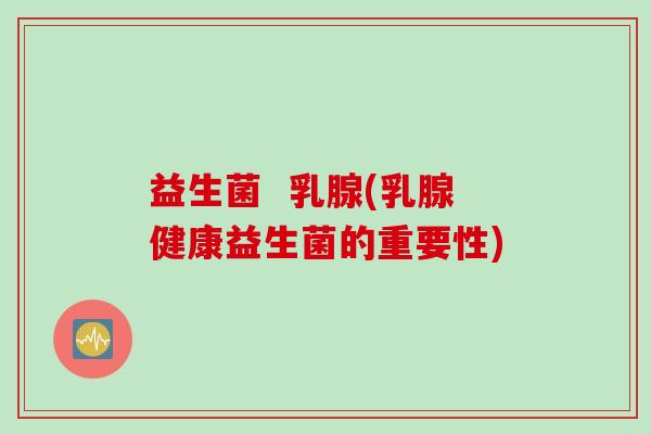益生菌 乳腺(乳腺健康益生菌的重要性) 益生菌 乳腺(乳腺健康益生菌的重要性)
