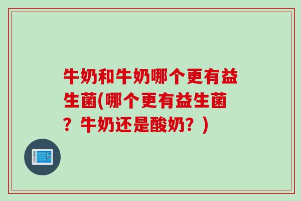 牛奶和牛奶哪个更有益生菌(哪个更有益生菌？牛奶还是酸奶？)