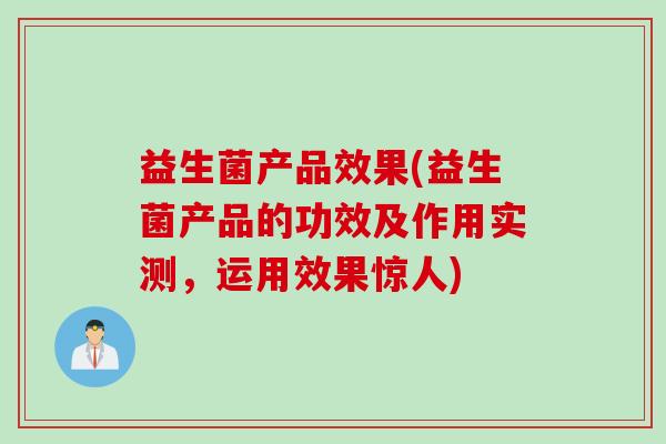 益生菌产品效果(益生菌产品的功效及作用实测，运用效果惊人)