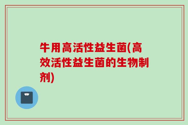 牛用高活性益生菌(高效活性益生菌的生物制剂)
