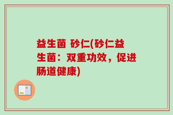 益生菌 砂仁(砂仁益生菌:双重功效,促进肠道健康) 益生菌 砂仁(砂仁益生菌:双重功效,促进肠道健康)