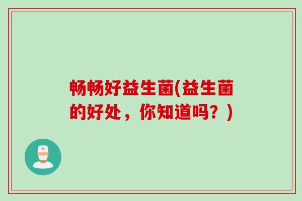 畅畅好益生菌(益生菌的好处，你知道吗？)
