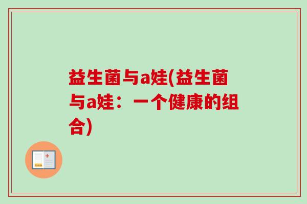 益生菌与a娃(益生菌与a娃:一个健康的组合) 益生菌与a娃(益生菌与a娃:一个健康的组合)