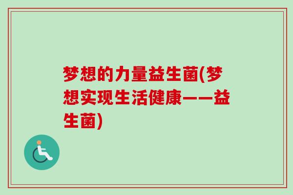 梦想的力量益生菌(梦想实现生活健康——益生菌) 梦想的力量益生菌(梦想实现生活健康——益生菌)