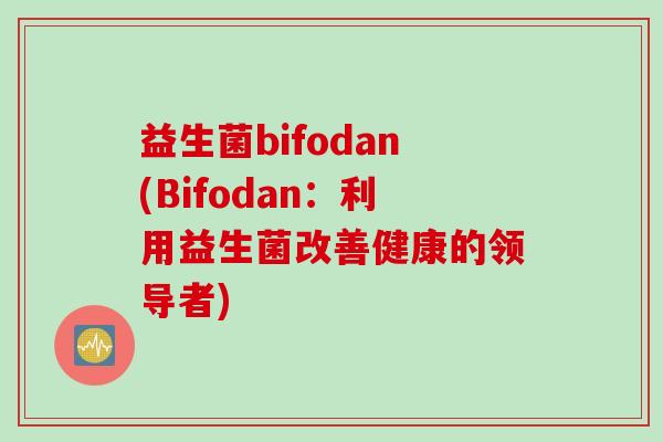 益生菌bifodan(Bifodan：利用益生菌改善健康的领导者)