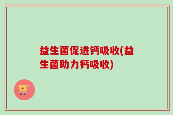 益生菌促进钙吸收(益生菌助力钙吸收)