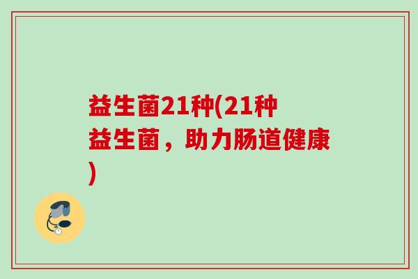益生菌21种(21种益生菌,助力肠道健康) 益生菌21种(21种益生菌,助力肠道健康)