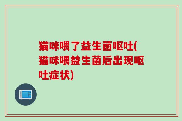猫咪喂了益生菌(猫咪喂益生菌后出现症状) 猫咪喂了益生菌(猫咪喂益生菌后出现症状)