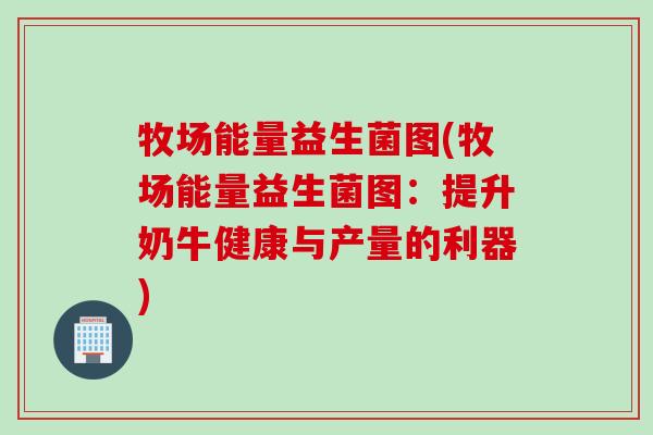 牧场能量益生菌图(牧场能量益生菌图：提升奶牛健康与产量的利器)