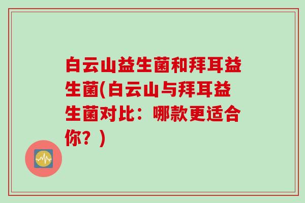 白云山益生菌和拜耳益生菌(白云山与拜耳益生菌对比:哪款更适合你?) 白云山益生菌和拜耳益生菌(白云山与拜耳益生菌对比:哪款更适合你?)