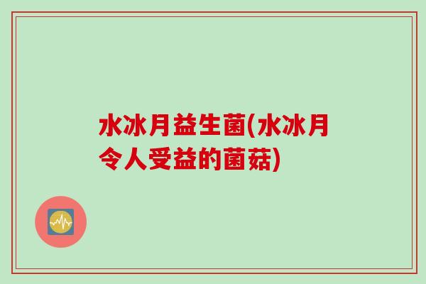 水冰月益生菌(水冰月令人受益的菌菇)