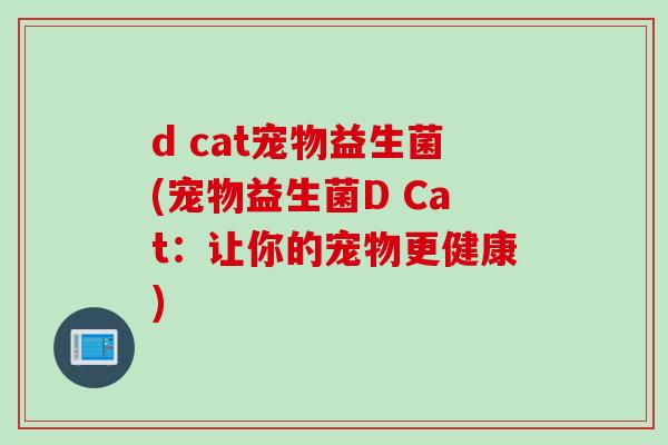 d cat宠物益生菌(宠物益生菌D Cat:让你的宠物更健康) d cat宠物益生菌(宠物益生菌D Cat:让你的宠物更健康)