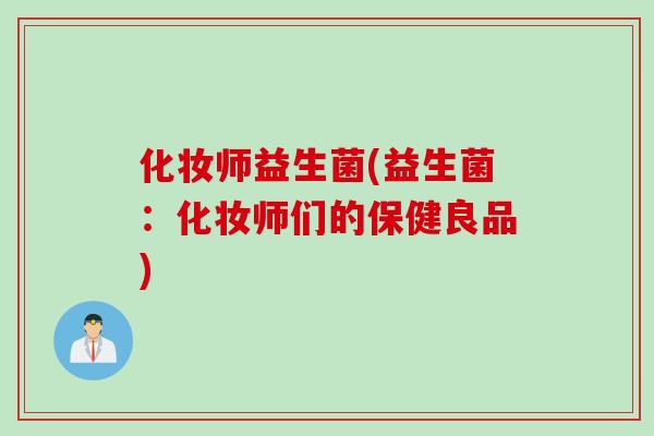 化妆师益生菌(益生菌：化妆师们的保健良品)
