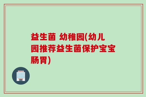益生菌 幼稚园(幼儿园推荐益生菌保护宝宝肠胃)