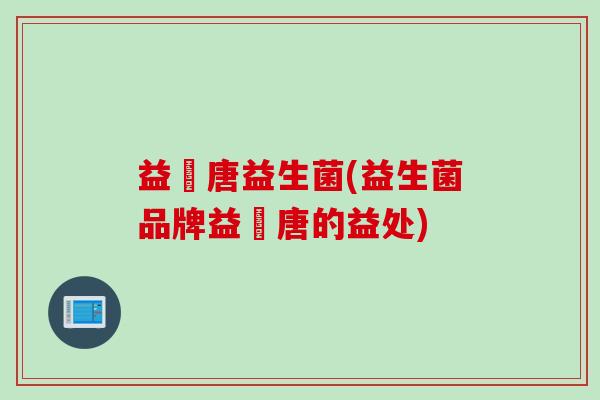 益珺唐益生菌(益生菌品牌益珺唐的益处)