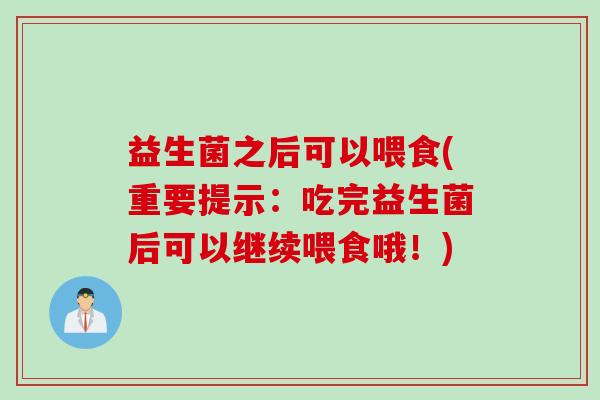 益生菌之后可以喂食(重要提示：吃完益生菌后可以继续喂食哦！)