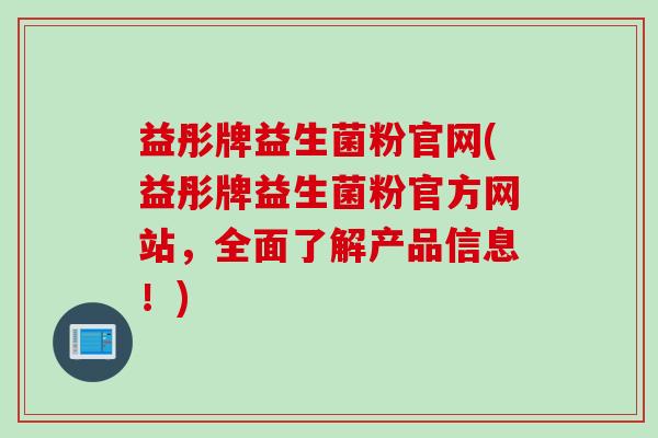 益彤牌益生菌粉官网(益彤牌益生菌粉官方网站，全面了解产品信息！)
