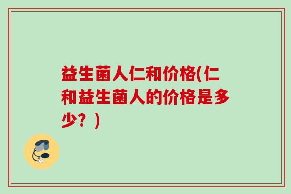 益生菌人仁和价格(仁和益生菌人的价格是多少?) 益生菌人仁和价格(仁和益生菌人的价格是多少?)