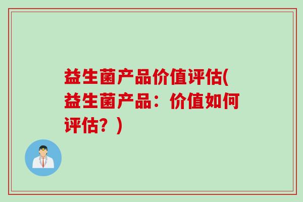 益生菌产品价值评估(益生菌产品:价值如何评估?) 益生菌产品价值评估(益生菌产品:价值如何评估?)