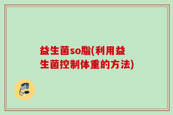 益生菌so脂(利用益生菌控制体重的方法)