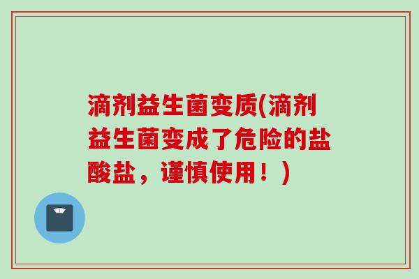 滴剂益生菌变质(滴剂益生菌变成了危险的盐酸盐,谨慎使用!) 滴剂益生菌变质(滴剂益生菌变成了危险的盐酸盐,谨慎使用!)