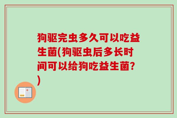 狗驱完虫多久可以吃益生菌(狗驱虫后多长时间可以给狗吃益生菌?) 狗驱完虫多久可以吃益生菌(狗驱虫后多长时间可以给狗吃益生菌?)
