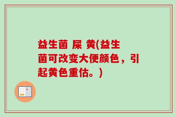 益生菌 屎 黄(益生菌可改变大便颜色，引起黄色重估。)