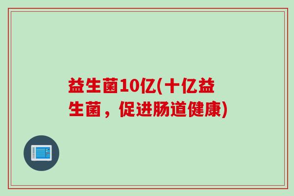 益生菌10亿(十亿益生菌,促进肠道健康) 益生菌10亿(十亿益生菌,促进肠道健康)