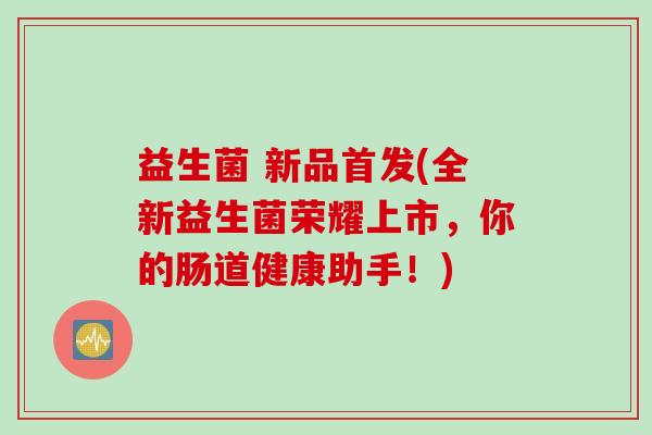 益生菌 新品首发(全新益生菌荣耀上市,你的肠道健康助手!) 益生菌 新品首发(全新益生菌荣耀上市,你的肠道健康助手!)