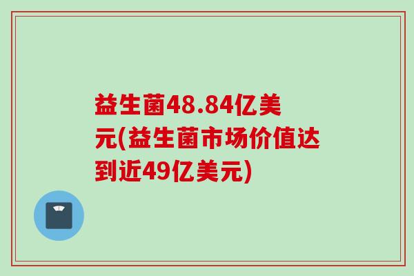 益生菌48.84亿美元(益生菌市场价值达到近49亿美元) 益生菌48.84亿美元(益生菌市场价值达到近49亿美元)