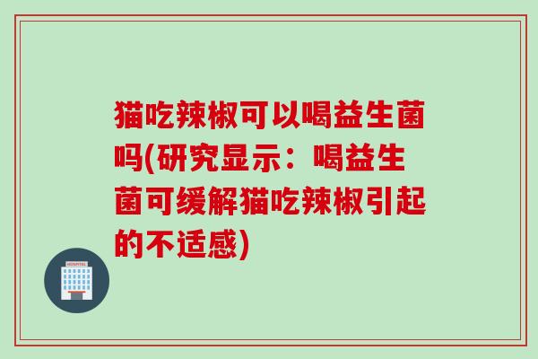 猫吃辣椒可以喝益生菌吗(研究显示：喝益生菌可缓解猫吃辣椒引起的不适感)