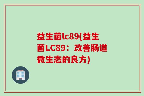 益生菌lc89(益生菌LC89：改善肠道微生态的良方)
