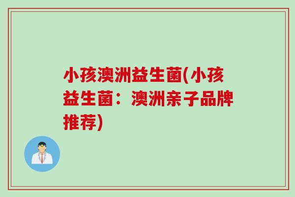 小孩澳洲益生菌(小孩益生菌:澳洲亲子品牌推荐) 小孩澳洲益生菌(小孩益生菌:澳洲亲子品牌推荐)